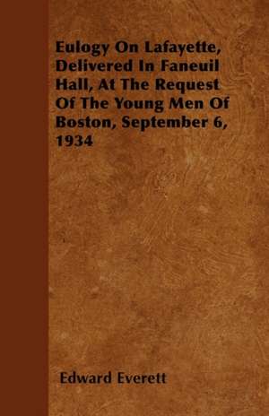 Eulogy On Lafayette, Delivered In Faneuil Hall, At The Request Of The Young Men Of Boston, September 6, 1934 de Edward Everett