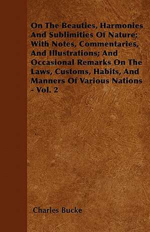 On The Beauties, Harmonies And Sublimities Of Nature; With Notes, Commentaries, And Illustrations; And Occasional Remarks On The Laws, Customs, Habits, And Manners Of Various Nations - Vol. 2 de Charles Bucke