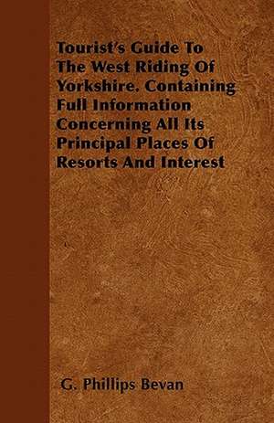 Tourist's Guide To The West Riding Of Yorkshire. Containing Full Information Concerning All Its Principal Places Of Resorts And Interest de G. Phillips Bevan