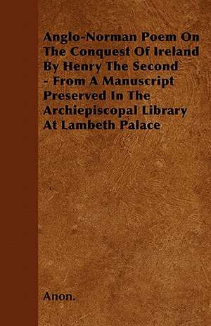 Anglo-Norman Poem On The Conquest Of Ireland By Henry The Second - From A Manuscript Preserved In The Archiepiscopal Library At Lambeth Palace de Anon.