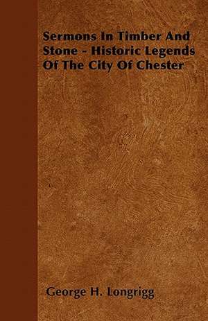 Sermons In Timber And Stone - Historic Legends Of The City Of Chester de George H. Longrigg