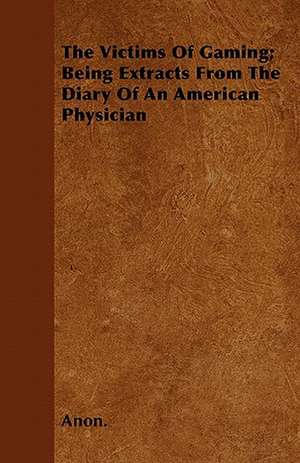 The Victims Of Gaming; Being Extracts From The Diary Of An American Physician de Anon.