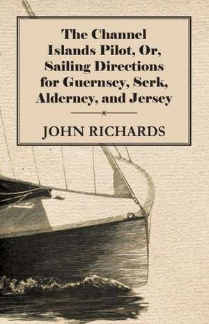 The Channel Islands Pilot, Or, Sailing Directions for Guernsey, Serk, Alderney, and Jersey de John Richards