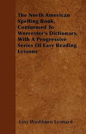 The North American Spelling Book, Conformed to Worcester's Dictionary, with a Progressive Series of Easy Reading Lessons de Levi Washburn Leonard