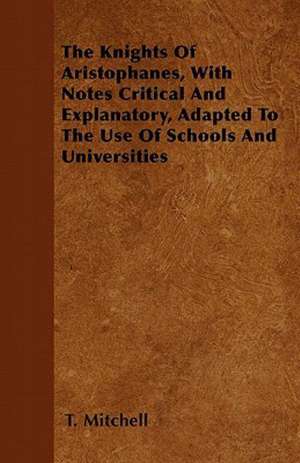 The Knights Of Aristophanes, With Notes Critical And Explanatory, Adapted To The Use Of Schools And Universities de T. Mitchell