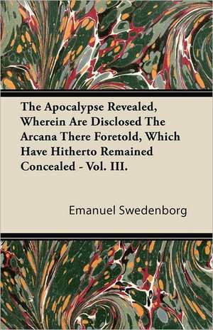 The Apocalypse Revealed, Wherein Are Disclosed the Arcana There Foretold, Which Have Hitherto Remained Concealed - Vol. III. de Emanuel Swedenborg