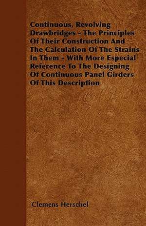 Continuous, Revolving Drawbridges - The Principles Of Their Construction And The Calculation Of The Strains In Them - With More Especial Reference To The Designing Of Continuous Panel Girders Of This Description de Clemens Herschel