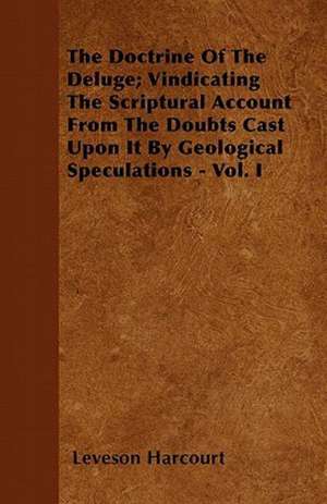 The Doctrine Of The Deluge; Vindicating The Scriptural Account From The Doubts Cast Upon It By Geological Speculations - Vol. I de Leveson Harcourt