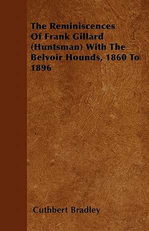 The Reminiscences Of Frank Gillard (Huntsman) With The Belvoir Hounds, 1860 To 1896 de Cuthbert Bradley