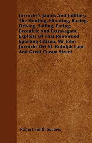 Jorrocks's Jaunts And Jollities; The Hunting, Shooting, Racing, Driving, Sailing, Eating, Eccentric And Extravagant Exploits Of That Renowned Sporting Citizen, Mr John Jorrocks Orf St. Botolph Lane And Great Coram Street de Robert Smith Surtees