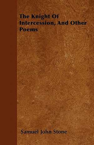 The Knight Of Intercession, And Other Poems de Samuel John Stone