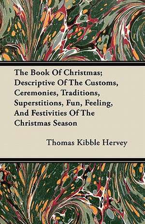 The Book of Christmas; Descriptive of the Customs, Ceremonies, Traditions, Superstitions, Fun, Feeling, and Festivities of the Christmas Season de Thomas Kibble Hervey