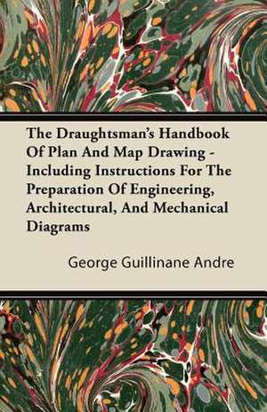 The Draughtsman's Handbook of Plan and Map Drawing - Including Instructions for the Preparation of Engineering, Architectural, and Mechanical Diagrams de George Guillinane Andre