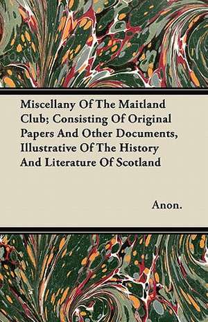 Miscellany Of The Maitland Club; Consisting Of Original Papers And Other Documents, Illustrative Of The History And Literature Of Scotland de Anon.