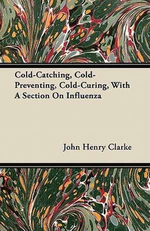 Cold-Catching, Cold-Preventing, Cold-Curing, With A Section On Influenza de John Henry Clarke