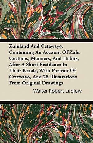 Zululand And Cetewayo, Containing An Account Of Zulu Customs, Manners, And Habits, After A Short Residence In Their Kraals, With Portrait Of Cetewayo, And 28 Illustrations From Original Drawings de Walter Robert Ludlow