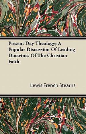 Present Day Theology; A Popular Discussion Of Leading Doctrines Of The Christian Faith de Lewis French Stearns