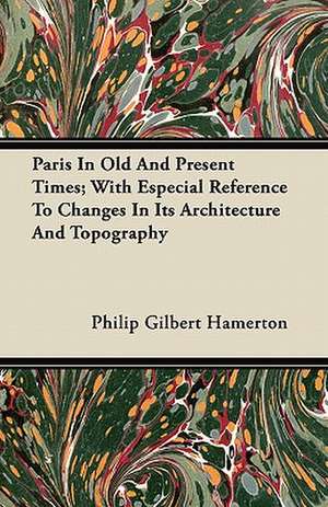 Paris In Old And Present Times; With Especial Reference To Changes In Its Architecture And Topography de Philip Gilbert Hamerton