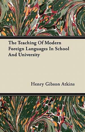 The Teaching of Modern Foreign Languages in School and University de Henry Gibson Atkins