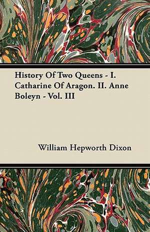 History Of Two Queens - I. Catharine Of Aragon. II. Anne Boleyn - Vol. III de William Hepworth Dixon