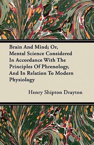 Brain And Mind; Or, Mental Science Considered In Accordance With The Principles Of Phrenology, And In Relation To Modern Physiology de Henry Shipton Drayton