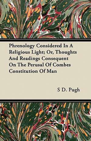 Phrenology Considered In A Religious Light; Or, Thoughts And Readings Consequent On The Perusal Of Combes Constitution Of Man de S D. Pugh