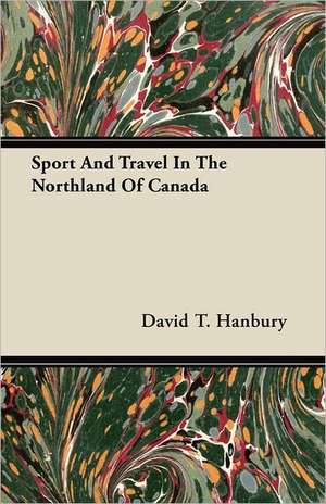 Sport And Travel In The Northland Of Canada de David T. Hanbury