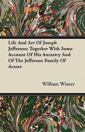 Life And Art Of Joseph Jefferson; Together With Some Account Of His Ancestry And Of The Jefferson Family Of Actors de William Winter