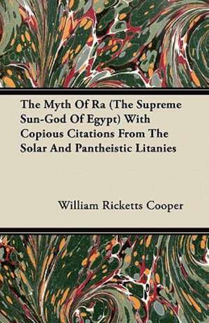 The Myth Of Ra (The Supreme Sun-God Of Egypt) With Copious Citations From The Solar And Pantheistic Litanies de William Ricketts Cooper