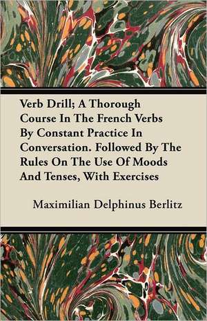 Verb Drill; A Thorough Course In The French Verbs By Constant Practice In Conversation. Followed By The Rules On The Use Of Moods And Tenses, With Exercises de Maximilian Delphinus Berlitz