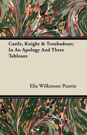 Castle, Knight & Troubadour; In an Apology and Three Tableaux de Elia Wilkinson Peattie