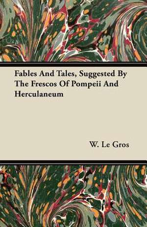 Fables And Tales, Suggested By The Frescos Of Pompeii And Herculaneum de W. Le Gros