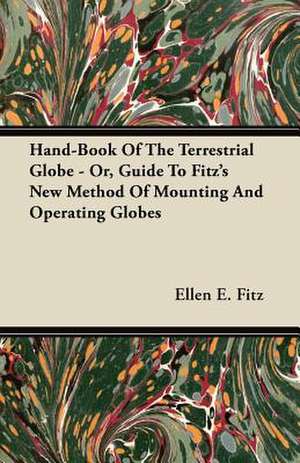 Hand-Book Of The Terrestrial Globe - Or, Guide To Fitz's New Method Of Mounting And Operating Globes de Ellen E. Fitz