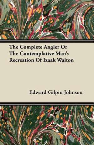 The Complete Angler Or The Contemplative Man's Recreation Of Izaak Walton de Edward Gilpin Johnson