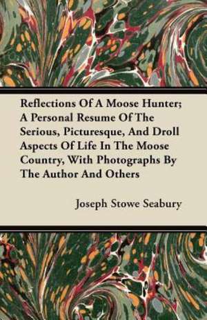 Reflections Of A Moose Hunter; A Personal Resume Of The Serious, Picturesque, And Droll Aspects Of Life In The Moose Country, With Photographs By The Author And Others de Joseph Stowe Seabury