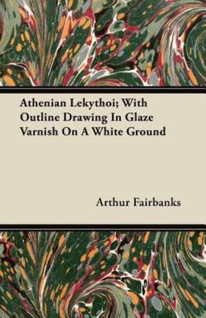 Athenian Lekythoi; With Outline Drawing In Glaze Varnish On A White Ground de Arthur Fairbanks