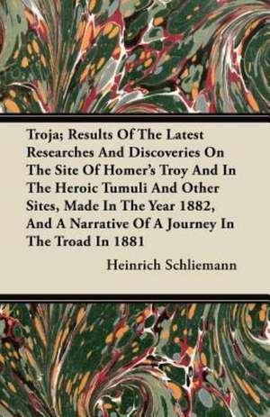 Troja; Results Of The Latest Researches And Discoveries On The Site Of Homer's Troy And In The Heroic Tumuli And Other Sites, Made In The Year 1882, And A Narrative Of A Journey In The Troad In 1881 de Heinrich Schliemann