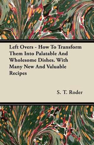 Left Overs - How To Transform Them Into Palatable And Wholesome Dishes. With Many New And Valuable Recipes de S. T. Roder