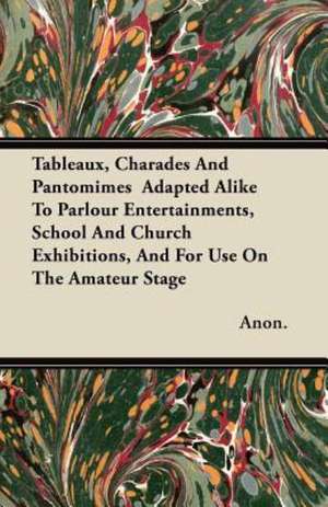 Tableaux, Charades And Pantomimes Adapted Alike To Parlour Entertainments, School And Church Exhibitions, And For Use On The Amateur Stage de Anon.