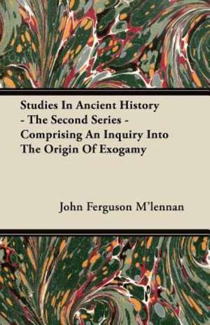 Studies In Ancient History - The Second Series - Comprising An Inquiry Into The Origin Of Exogamy de John Ferguson M'Lennan