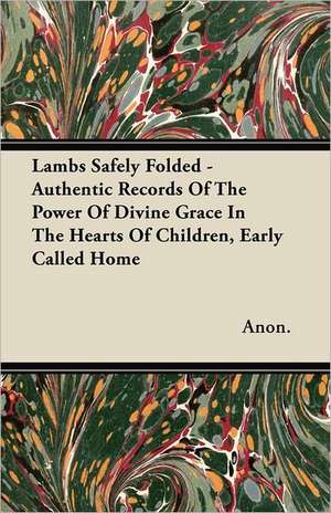 Lambs Safely Folded - Authentic Records Of The Power Of Divine Grace In The Hearts Of Children, Early Called Home de Anon.