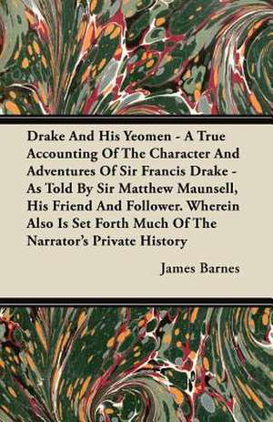 Drake And His Yeomen - A True Accounting Of The Character And Adventures Of Sir Francis Drake - As Told By Sir Matthew Maunsell, His Friend And Follower. Wherein Also Is Set Forth Much Of The Narrator's Private History de James Barnes