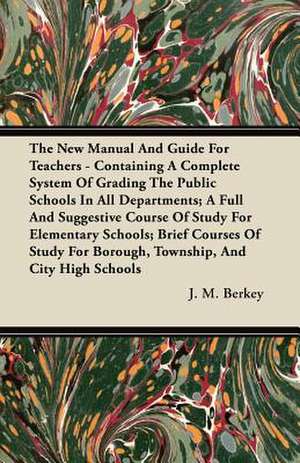 The New Manual And Guide For Teachers - Containing A Complete System Of Grading The Public Schools In All Departments; A Full And Suggestive Course Of Study For Elementary Schools; Brief Courses Of Study For Borough, Township, And City High Schools de J. M. Berkey