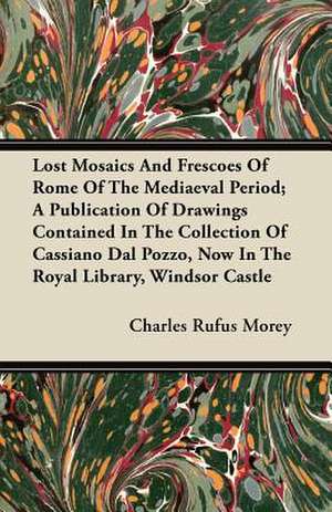 Lost Mosaics And Frescoes Of Rome Of The Mediaeval Period; A Publication Of Drawings Contained In The Collection Of Cassiano Dal Pozzo, Now In The Royal Library, Windsor Castle de Charles Rufus Morey