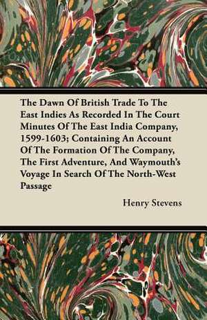 The Dawn Of British Trade To The East Indies As Recorded In The Court Minutes Of The East India Company, 1599-1603; Containing An Account Of The Formation Of The Company, The First Adventure, And Waymouth's Voyage In Search Of The North-West Passage de Henry Stevens