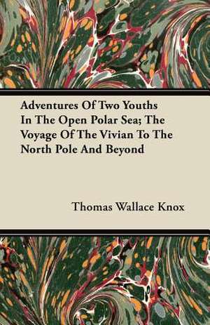 Adventures Of Two Youths In The Open Polar Sea; The Voyage Of The Vivian To The North Pole And Beyond de Thomas Wallace Knox