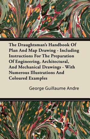 The Draughtsman's Handbook Of Plan And Map Drawing - Including Instructions For The Preparation Of Engineering, Architectural, And Mechanical Drawings - With Numerous Illustrations And Coloured Examples de George Guillaume Andre