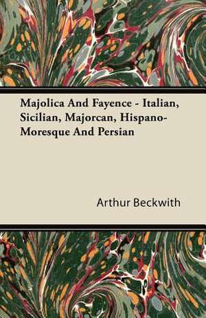 Majolica And Fayence - Italian, Sicilian, Majorcan, Hispano-Moresque And Persian de Arthur Beckwith