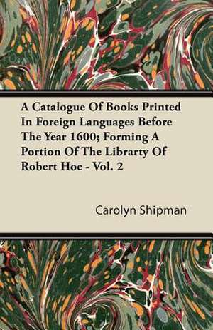 A Catalogue Of Books Printed In Foreign Languages Before The Year 1600; Forming A Portion Of The Librarty Of Robert Hoe - Vol. 2 de Carolyn Shipman