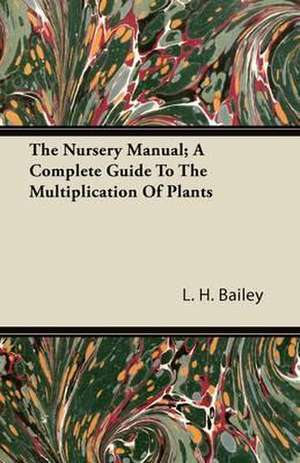 The Nursery Manual; A Complete Guide To The Multiplication Of Plants de L. H. Bailey